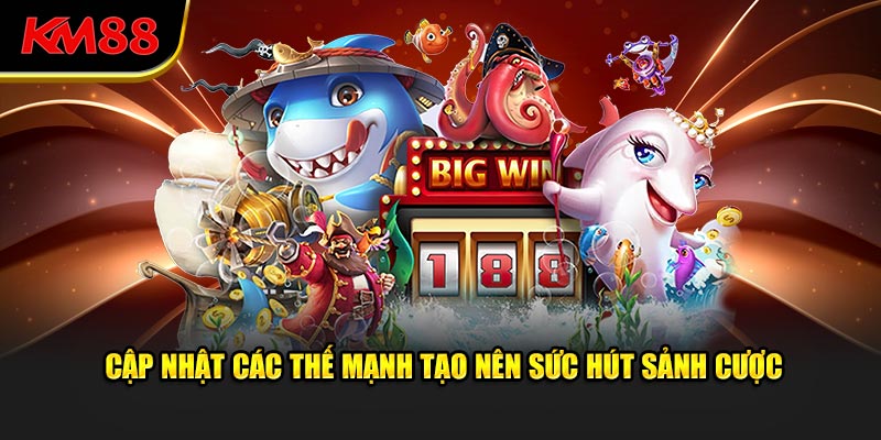 Cập nhật các thế mạnh tạo nên sức hút sảnh cược