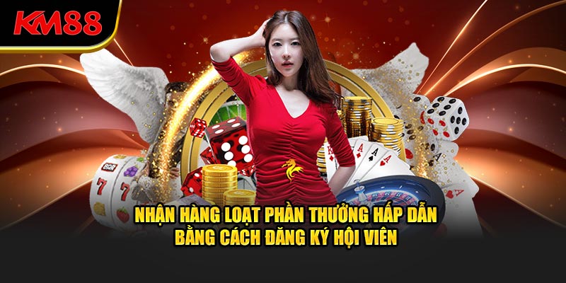 Nhận hàng loạt phần thưởng hấp dẫn bằng cách đăng ký hội viên